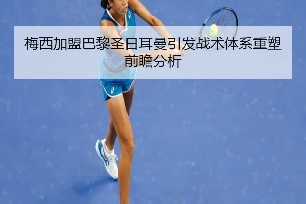 梅西加盟巴黎圣日耳曼引发战术体系重塑前瞻分析