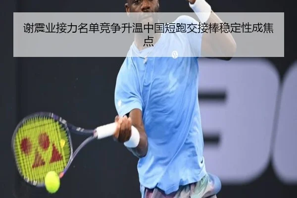 谢震业接力名单竞争升温中国短跑交接棒稳定性成焦点