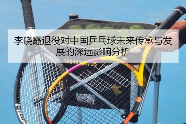 李晓霞退役对中国乒乓球未来传承与发展的深远影响分析