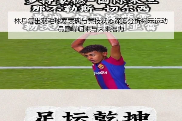 林丹复出羽毛球赛表现与竞技状态深度分析揭示运动员巅峰归来与未来潜力