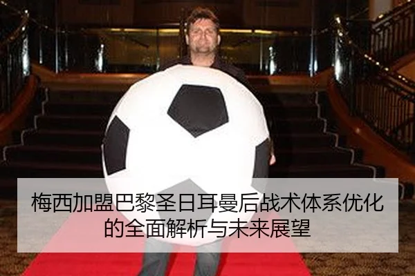 梅西加盟巴黎圣日耳曼后战术体系优化的全面解析与未来展望