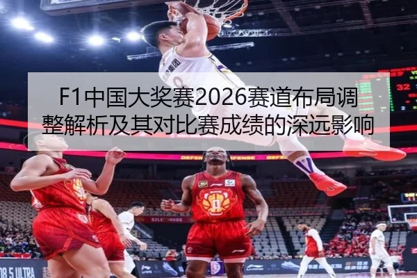 F1中国大奖赛2026赛道布局调整解析及其对比赛成绩的深远影响