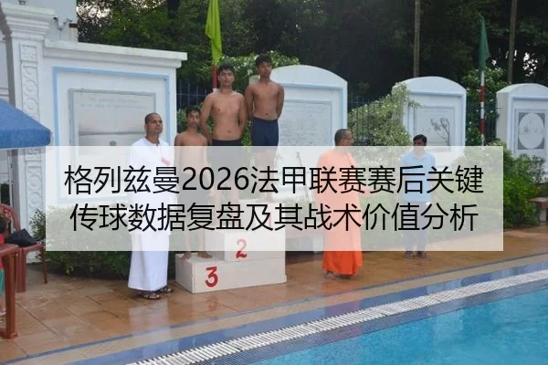 格列兹曼2026法甲联赛赛后关键传球数据复盘及其战术价值分析