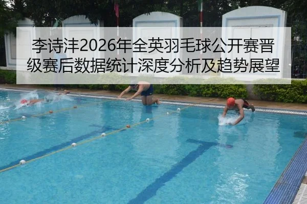 李诗沣2026年全英羽毛球公开赛晋级赛后数据统计深度分析及趋势展望
