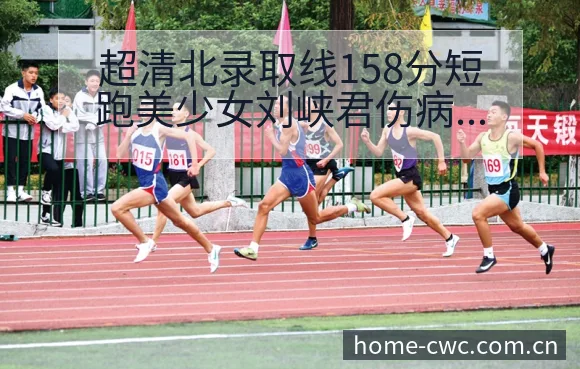 超清北录取线158分短跑美少女刘峡君伤病恢复对赛程影响风 - 世界杯