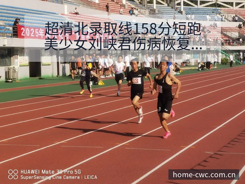 超清北录取线158分短跑美少女刘峡君伤病恢复对赛程影响风 - 世界杯
